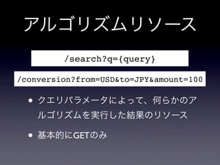 アルゴリズムリソース
         /search?q={query}

/conversion?from=USD&to=JPY&amount=100

  &bull; クエリパラメータによって、何らかのア
    ルゴリズムを実行した結果のリソース

  &bull; 基本的にGETのみ
 
