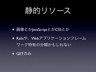 静的リソース

&bull; 画像とかJavaScriptとかCSSとか
&bull; Railsや、Webアプリケーションフレーム
 ワーク特有の分類かもしれない

&bull; GETのみ
 