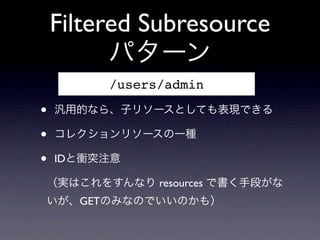 Filtered Subresource
          パターン
         /users/admin

&bull;   汎用的なら、子リソースとしても表現できる

&bull;   コレクションリソースの一種

&bull;   IDと衝突注意

（実はこれをすんなり resources で書く手段がな
いが、GETのみなのでいいのかも）
 