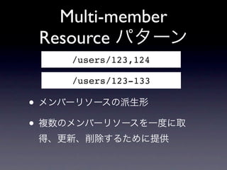 Multi-member
 Resource パターン
    /users/123,124

    /users/123-133

&bull; メンバーリソースの派生形
&bull; 複数のメンバーリソースを一度に取
 得、更新、削除するために提供
 