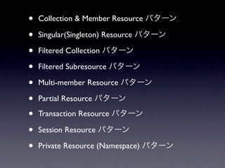 &bull;   Collection & Member Resource パターン

&bull;   Singular(Singleton) Resource パターン

&bull;   Filtered Collection パターン

&bull;   Filtered Subresource パターン

&bull;   Multi-member Resource パターン

&bull;   Partial Resource パターン

&bull;   Transaction Resource パターン

&bull;   Session Resource パターン

&bull;   Private Resource (Namespace) パターン
 