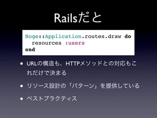 Railsだと
    Hoge::Application.routes.draw do
    &nbsp;&nbsp;resources :users
    end

&bull;   URLの構造も、HTTPメソッドとの対応もこ
    れだけで決まる

&bull;   リソース設計の「パターン」を提供している

&bull;   ベストプラクティス
 
