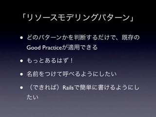 「リソースモデリングパターン」

&bull;   どのパターンかを判断するだけで、既存の
    Good Practiceが適用できる

&bull;   もっとあるはず！

&bull;   名前をつけて呼べるようにしたい

&bull;   （できれば）Railsで簡単に書けるようにし
    たい
 