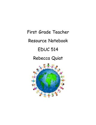 First Grade Teacher
Resource Notebook
EDUC 514
Rebecca Quiat
 