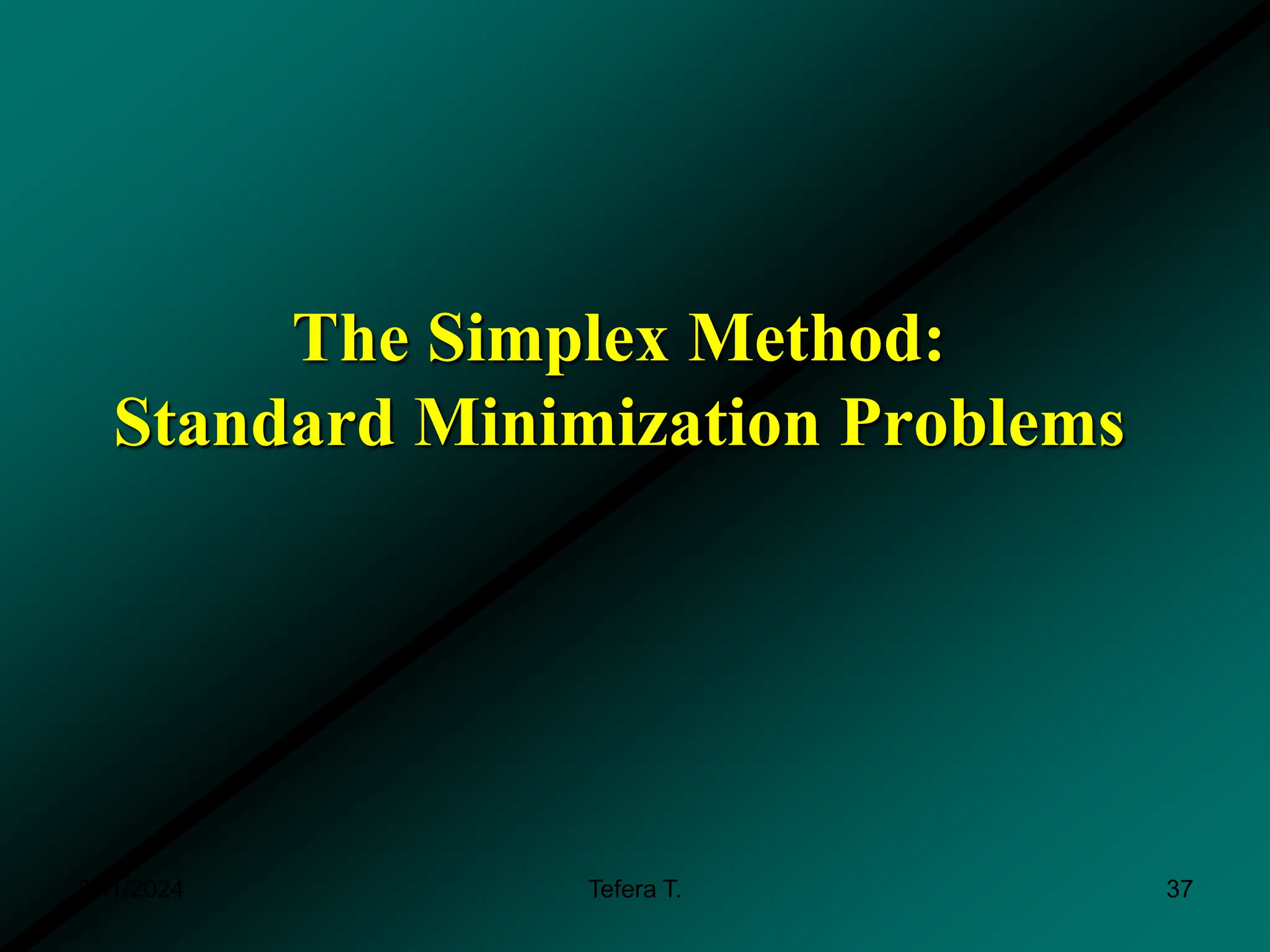 The Simplex Method:
Standard Minimization Problems
3/11/2024 37
Tefera T.
 