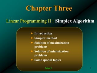 Linear Programming II : Simplex Algorithm
Chapter Three
✦ Introduction
✦ Simplex method
✦ Solution of maximization
problems
✦ Solution of minimization
problems
✦ Some special topics
3/11/2024 1
Tefera T.
 