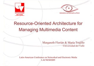 Resource-Oriented Architecture for
  Managing Multimedia Content

                         Margareth Florián & María Trujillo
                                              Universidad del Valle



  Latin-American Conference on Networked and Electronic Media
                        LACNEM2009
 