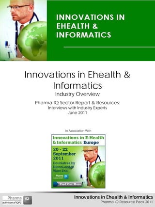 Innovations in Ehealth &
      Informatics
          Industry Overview
  Pharma IQ Sector Report & Resources:
       Interviews with Industry Experts
                 June 2011



                In Association With




                      Innovations in Ehealth & Informatics
                                      Pharma IQ Resource Pack 2011
 