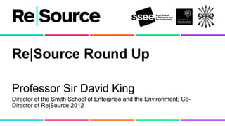Re|Source Round Up

Professor Sir David King
Director of the Smith School of Enterprise and the Environment; Co-
Director of Re|Source 2012
 