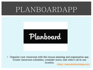 PLANBOARDAPP

• Organize your classroom with this lesson planning and organization app.
Create classroom schedules, reminder notes, link video’s all in one
location.
https://www.planboardapp.com/

 