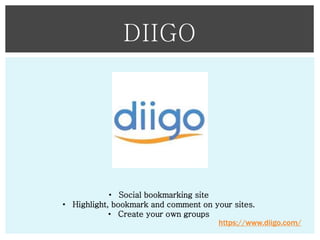 DIIGO

• Social bookmarking site
• Highlight, bookmark and comment on your sites.
• Create your own groups
https://www.diigo.com/

 