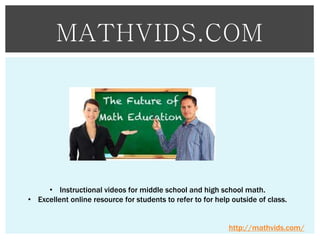MATHVIDS.COM

• Instructional videos for middle school and high school math.
• Excellent online resource for students to refer to for help outside of class.
http://mathvids.com/

 