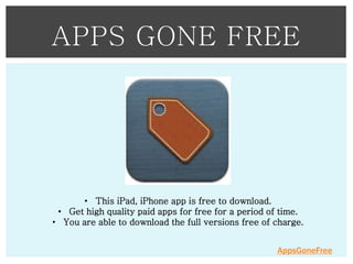 APPS GONE FREE

• This iPad, iPhone app is free to download.
• Get high quality paid apps for free for a period of time.
• You are able to download the full versions free of charge.
AppsGoneFree

 