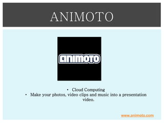 ANIMOTO

• Cloud Computing
• Make your photos, video clips and music into a presentation
video.

www.animoto.com

 