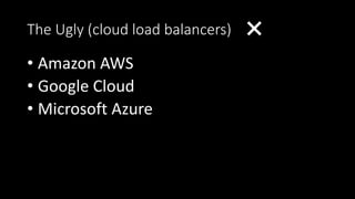 The Ugly (cloud load balancers) ❌
• Amazon AWS
• Google Cloud
• Microsoft Azure
 