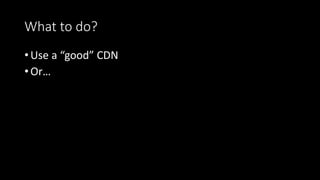 What to do?
• Use a “good” CDN
• Or…
 