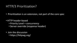 HTTP/3 Prioritization?
• Prioritization is an extension, not part of the core spec
• HTTP header-based
• Priority Level + concurrency
• Server override (response header)
• Join the discussion
• https://httpwg.org/
 
