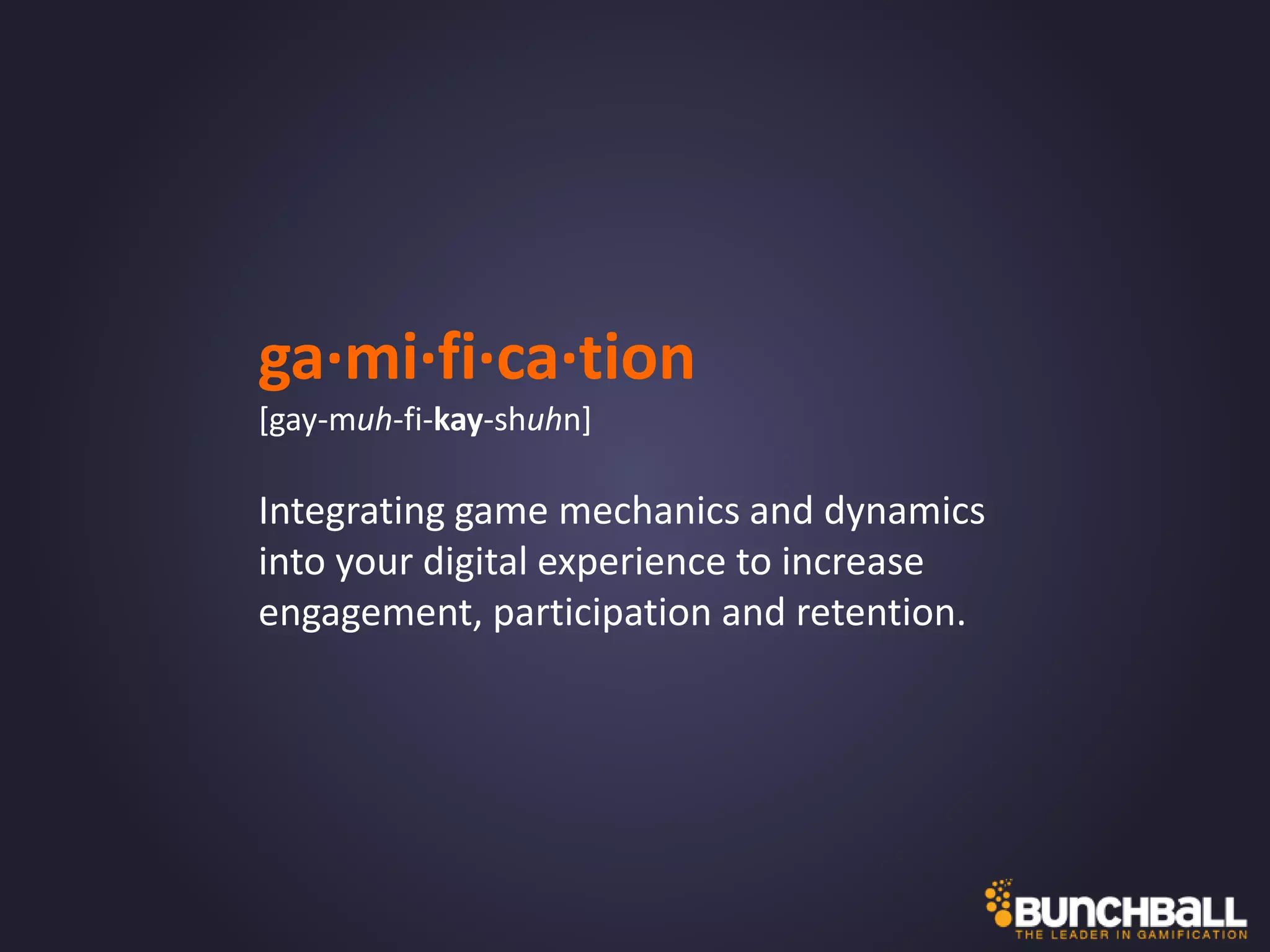 ga∙mi∙fi∙ca∙tion
[gay-muh-fi-kay-shuhn]
Integrating game mechanics and dynamics
into your digital experience to increase
engagement, participation and retention.
 