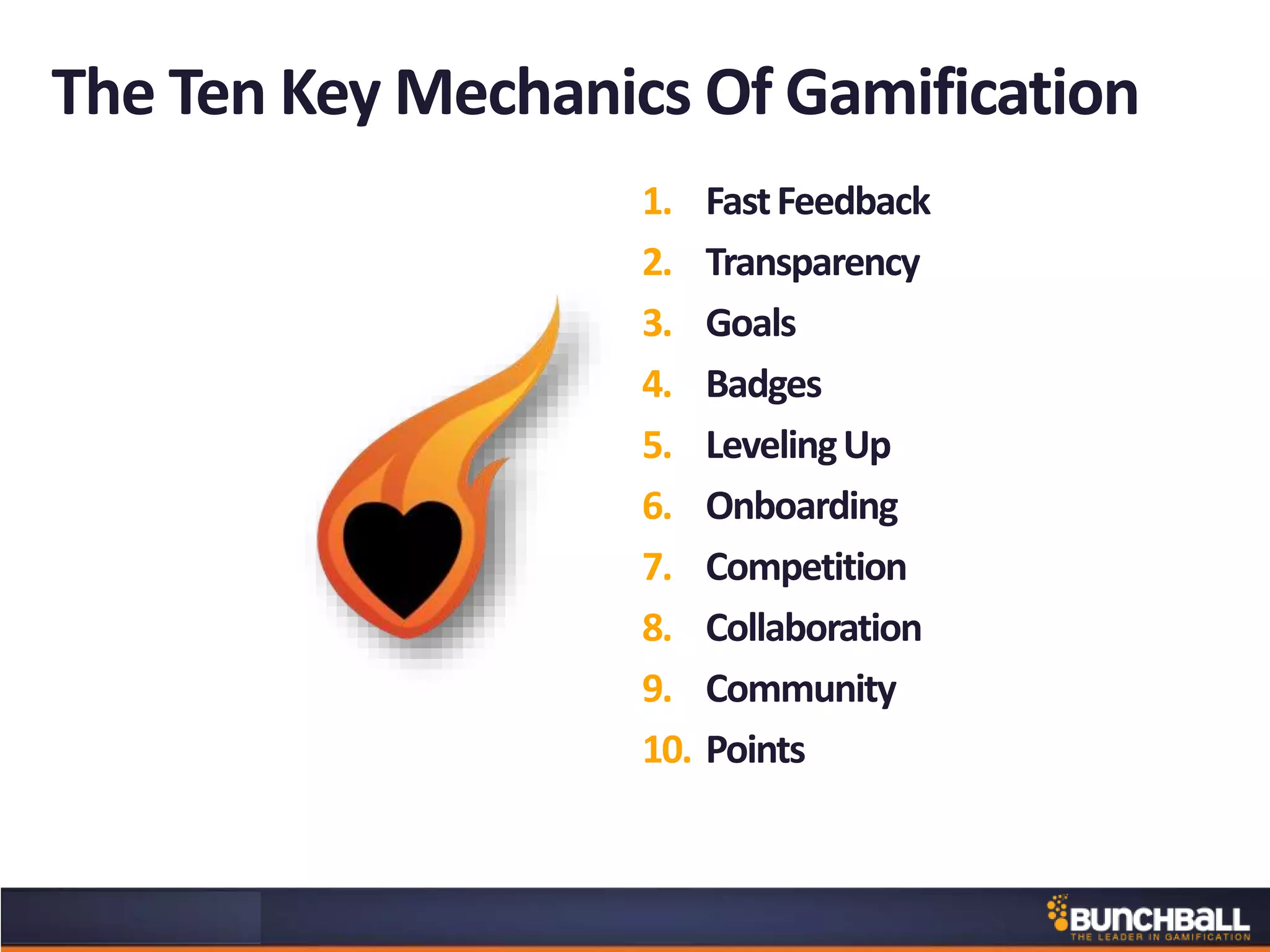The Ten Key Mechanics Of Gamification
1. FastFeedback
2. Transparency
3. Goals
4. Badges
5. LevelingUp
6. Onboarding
7. Competition
8. Collaboration
9. Community
10. Points
 