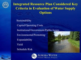 Integrated Resource Plan Considered Key
 Criteria in Evaluation of Water Supply
                 Options

 Sustainability
  Capital/Operating Costs
  Institutional/Government/Public Issues
  Environmental/Permitting
  Expandability
  Yield
  Schedule Risk
 