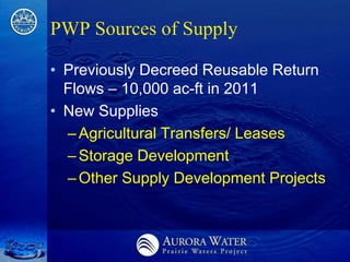 PWP Sources of Supply

• Previously Decreed Reusable Return
  Flows – 10,000 ac-ft in 2011
• New Supplies
  – Agricultural Transfers/ Leases
  – Storage Development
  – Other Supply Development Projects
 