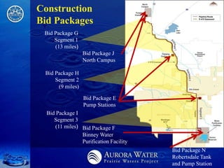 Construction
                                                   Pipeline Route


Bid Packages                                       E-470 Easement




 Bid Package G
     Segment 1
     (13 miles)
                  Bid Package J
                  North Campus

 Bid Package H
     Segment 2
      (9 miles)

                  Bid Package E
                  Pump Stations
  Bid Package I
     Segment 3
      (11 miles) Bid Package F
                 Binney Water
                 Purification Facility
                                         Bid Package N
                                         Robertsdale Tank
                                         and Pump Station
 