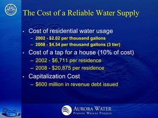 The Cost of a Reliable Water Supply

•   Cost of residential water usage
    – 2002 - $2.02 per thousand gallons
    – 2008 - $4.54 per thousand gallons (3 tier)
•   Cost of a tap for a house (10% of cost)
    – 2002 - $6,711 per residence
    – 2008 - $20,875 per residence
•   Capitalization Cost
    – $600 million in revenue debt issued
 