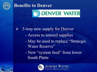 Benefits to Denver



 3-way new supply for Denver
    - Access to unused supplies
    - May be used to replace ―Strategic
      Water Reserve‖
    - New ―system feed‖ from lower
      South Platte
 