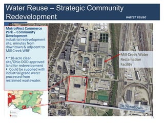 water reuse

MetroWest Commerce
Park – Community
Development
industrial redevelopment
site, minutes from
downtown & adjacent to
Mill Creek WRF
                           Mill Creek Water
 ~18-acre clean           Reclamation
site/Ohio DOD approved
land for redevelopment     Facility
 Could be supplied with
industrial grade water
processed from
reclaimed wastewater.




           ⁄

                                              76
 