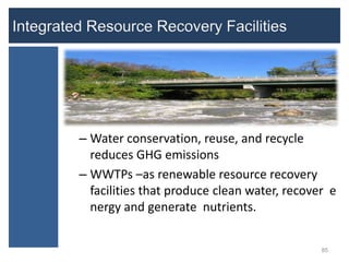– Water conservation, reuse, and recycle
  reduces GHG emissions
– WWTPs –as renewable resource recovery
  facilities that produce clean water, recover e
  nergy and generate nutrients.


                                             85
 