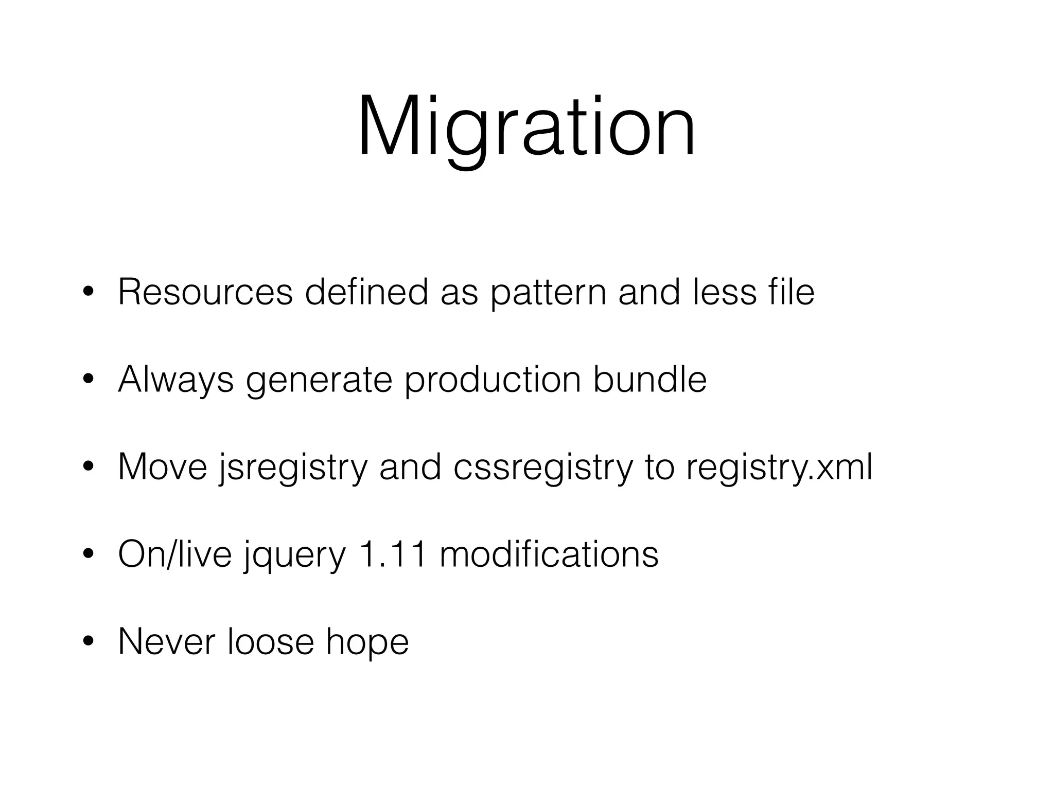 Migration 
• Resources defined as pattern and less file 
• Always generate production bundle 
• Move jsregistry and cssregistry to registry.xml 
• On/live jquery 1.11 modifications 
• Never loose hope 
 