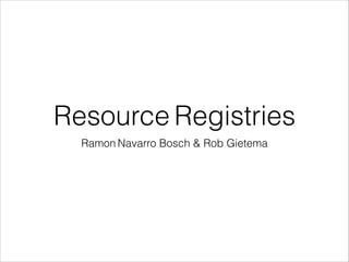 Resource Registries 
Ramon Navarro Bosch & Rob Gietema 
 