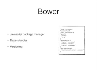 Bower 
{ 
"name": "my-project", 
"version": "1.0.0", 
"main": "path/to/main.js", 
"ignore": [ 
".jshintrc", 
"**/*.txt" 
], 
"dependencies": { 
"<name>": "<version>", 
"<name>": "<folder>", 
"<name>": "<package>" 
}, 
"devDependencies": { 
"<test-framework-name>": "<version>" 
} 
} 
• Javascript package manager 
• Dependencies 
• Versioning 
 