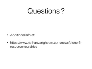 Questions ? 
• Additional info at: 
• https://www.nathanvangheem.com/news/plone-5- 
resource-registries 
 