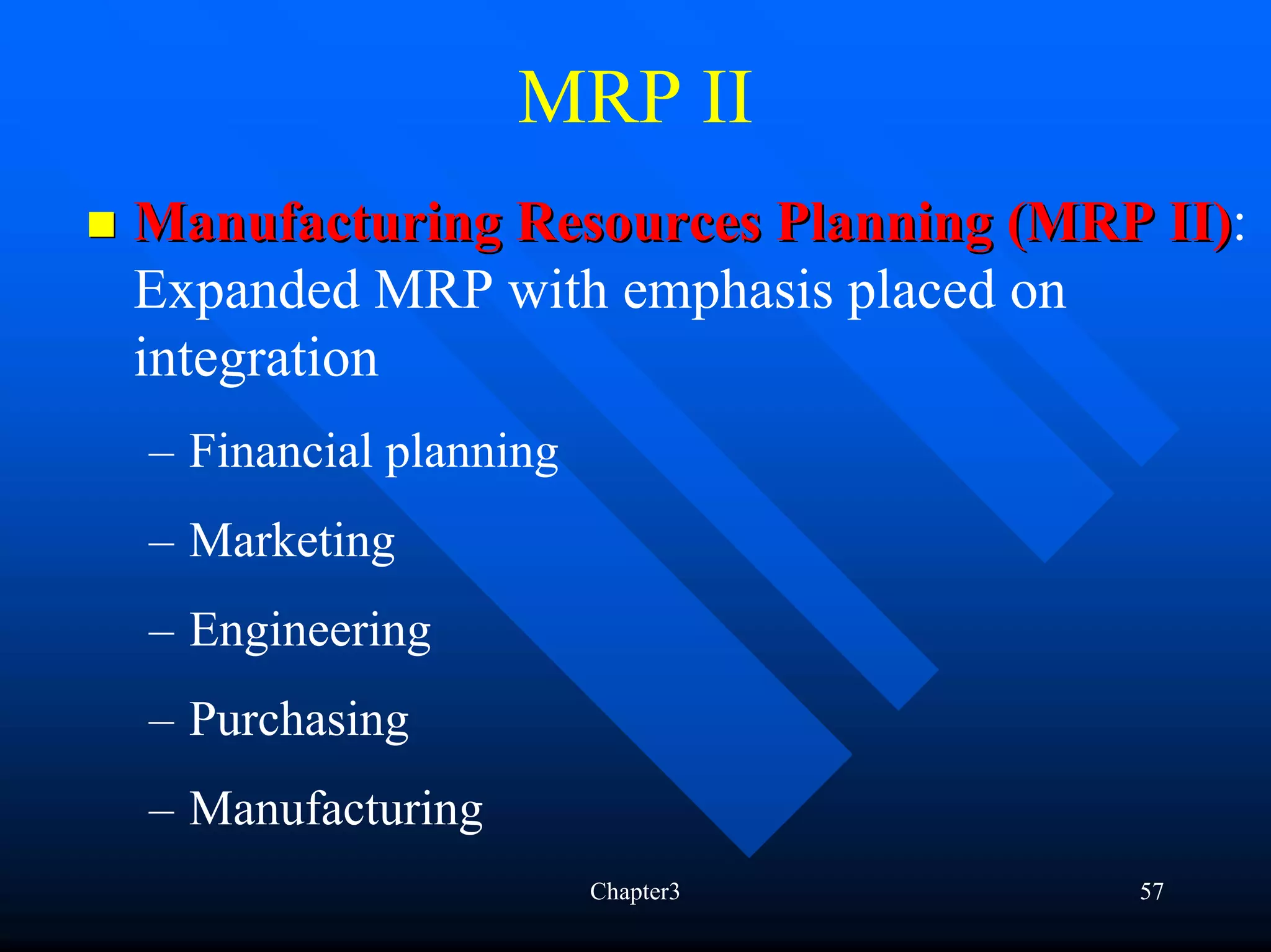 MRP II
Manufacturing Resources Planning (MRP II):
                                      II)
Expanded MRP with emphasis placed on
integration
– Financial planning
– Marketing
– Engineering
– Purchasing
– Manufacturing
                       Chapter3      57
 