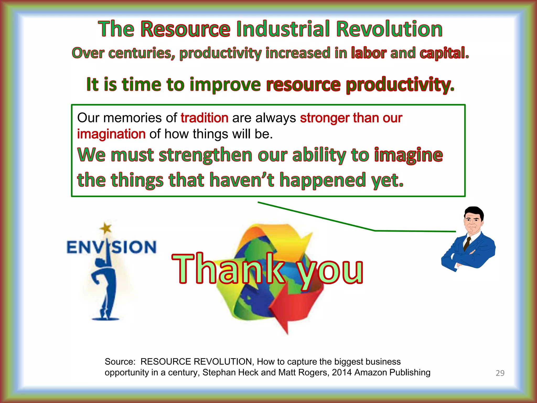 29
Source: RESOURCE REVOLUTION, How to capture the biggest business
opportunity in a century, Stephan Heck and Matt Rogers, 2014 Amazon Publishing
Our memories of tradition are always stronger than our
imagination of how things will be.
 
