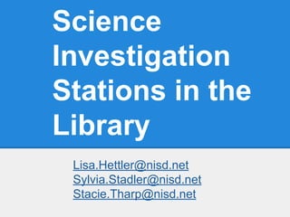 Science
Investigation
Stations in the
Library
Lisa.Hettler@nisd.net
Sylvia.Stadler@nisd.net
Stacie.Tharp@nisd.net
 
