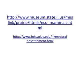 http://www.museum.state.il.us/mus
link/prairie/htmls/eco_mammals.ht
                 ml
   http://www.inhs.uiuc.edu/~kenr/prai
           riesettlement.html
 