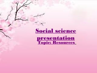 Social science
presentation
Topic: Resources
 