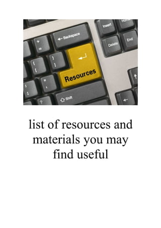 list of resources and
materials you may
find useful
 