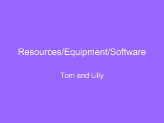 Resources/Equipment/Software
Tom and Lilly
 