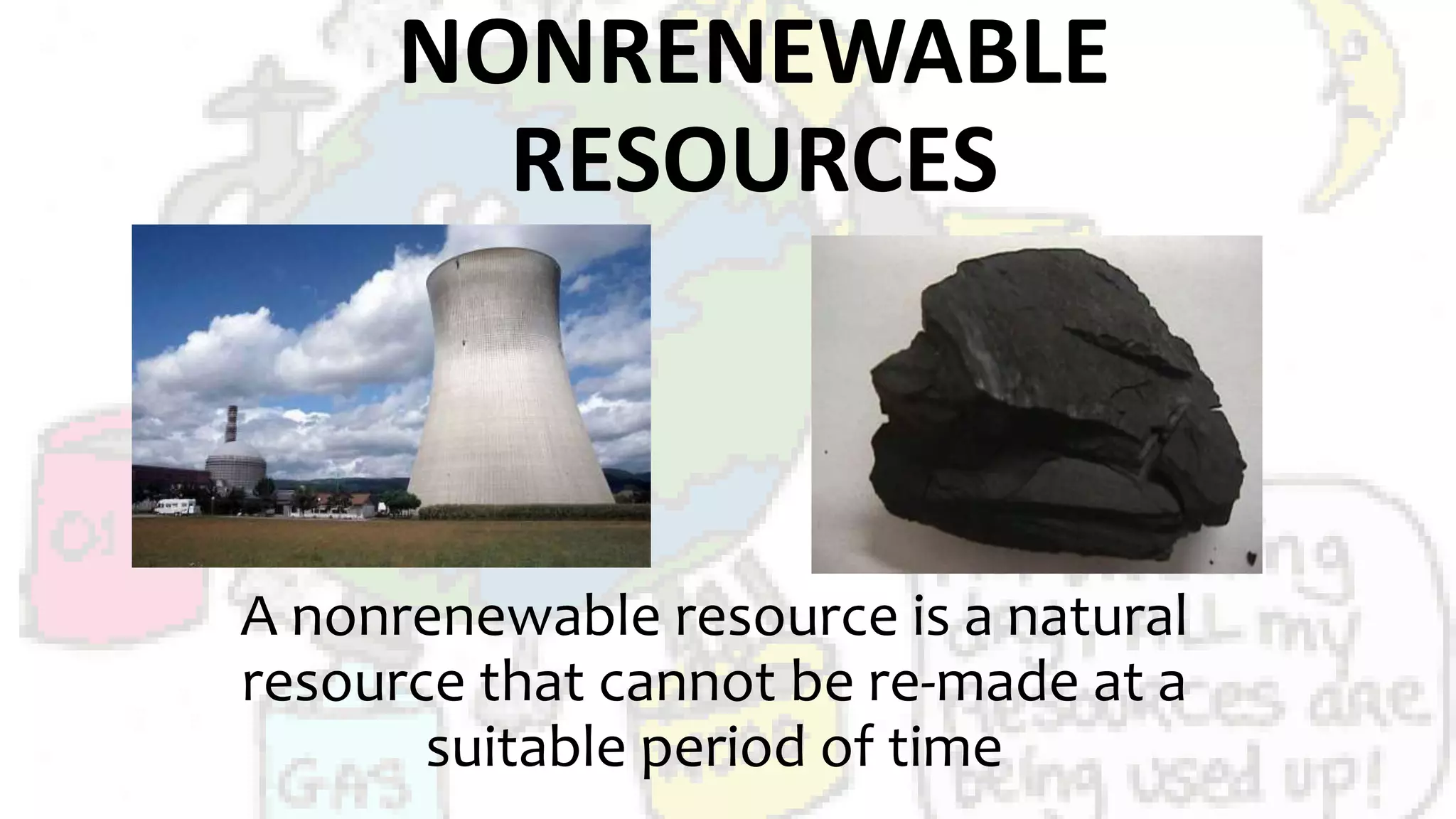 NONRENEWABLE
RESOURCES
A nonrenewable resource is a natural
resource that cannot be re-made at a
suitable period of time
 