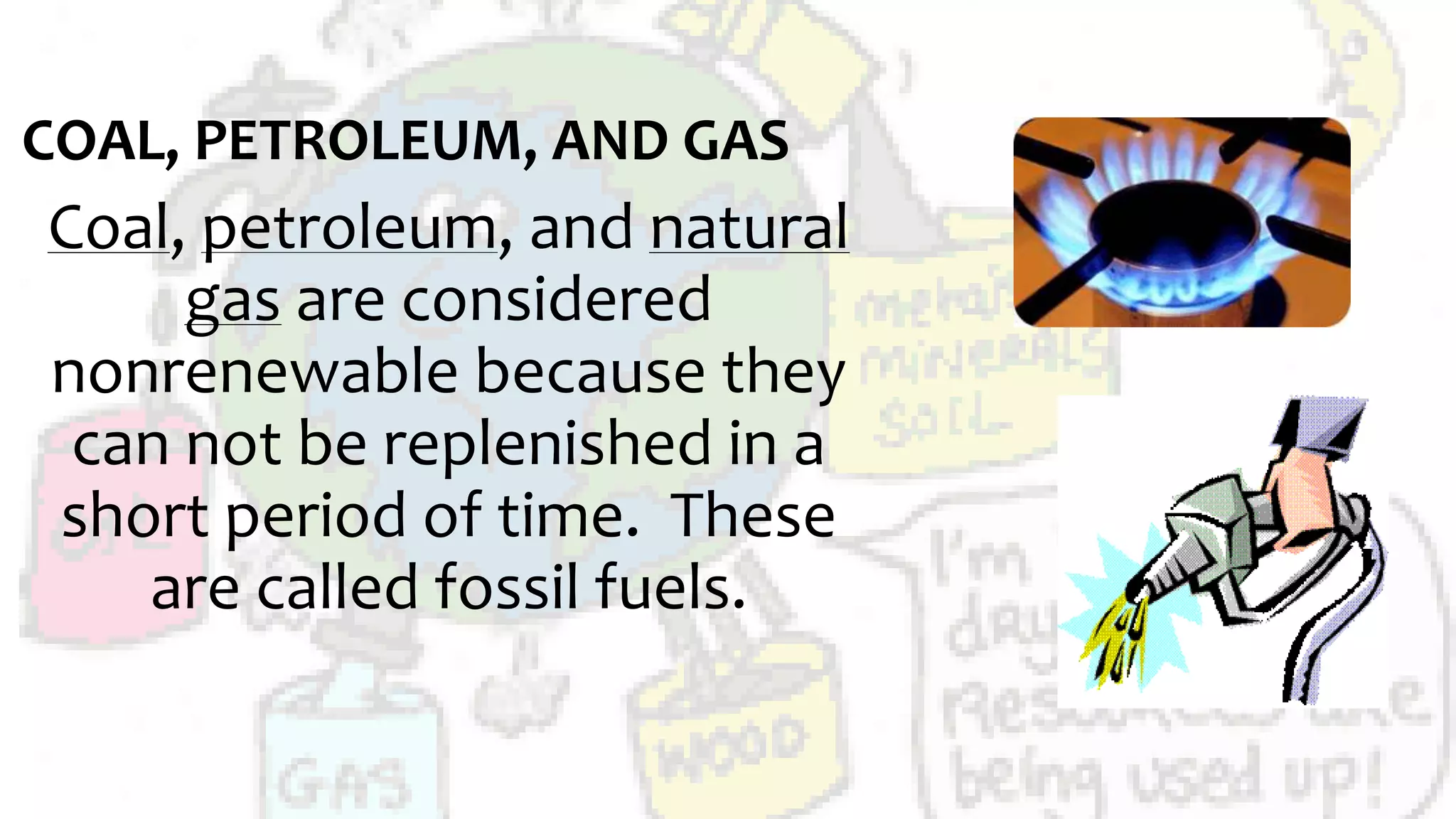 COAL, PETROLEUM, AND GAS
Coal, petroleum, and natural
gas are considered
nonrenewable because they
can not be replenished in a
short period of time. These
are called fossil fuels.
 