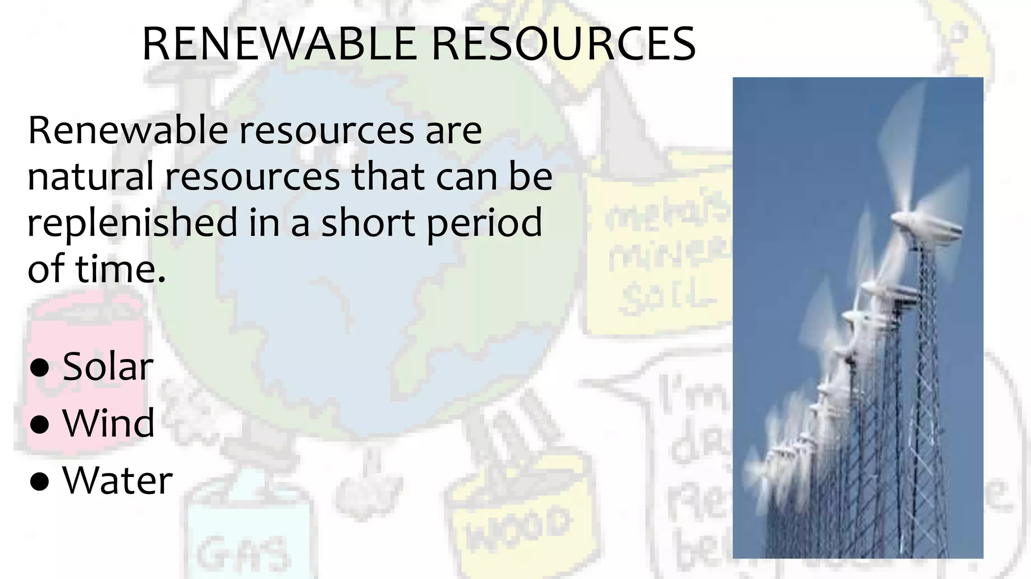 RENEWABLE RESOURCES
Renewable resources are
natural resources that can be
replenished in a short period
of time.
● Solar
● Wind
● Water
 
