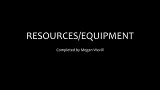 RESOURCES/EQUIPMENT
Completed by Megan Wevill
 