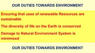 OUR DUTIES TOWARDS ENVIRONMENT
Ensuring that uses of renewable Resources are
sustainable
The diversity of life on the Earth is conserved
Damage to Natural Environment System is
minimised
OUR DUTIES TOWARDS ENVIRONMENT
 