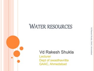 WATER RESOURCES
Vd Rakesh Shukla
Lecturer
Dept of swasthavritta
GAAC, Ahmedabad
VdRakeshShukla,GAAC,Ahmedabad
 