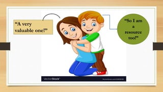 “A very
valuable one!”
“So I am
a
resource
too!”
 