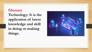 Glossary
Technology: It is the
application of latest
knowledge and skill
in doing or making
things.
 