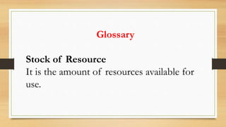 Glossary
Stock of Resource
It is the amount of resources available for
use.
 